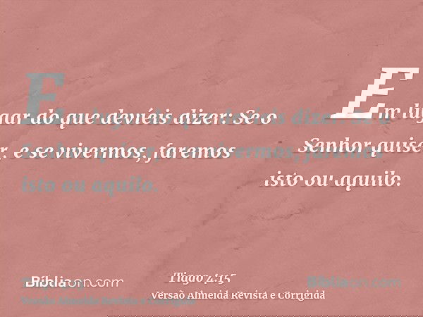 Em lugar do que devíeis dizer: Se o Senhor quiser, e se vivermos, faremos isto ou aquilo.