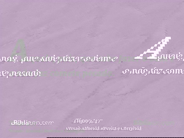 Aquele, pois, que sabe fazer o bem e o não faz comete pecado.