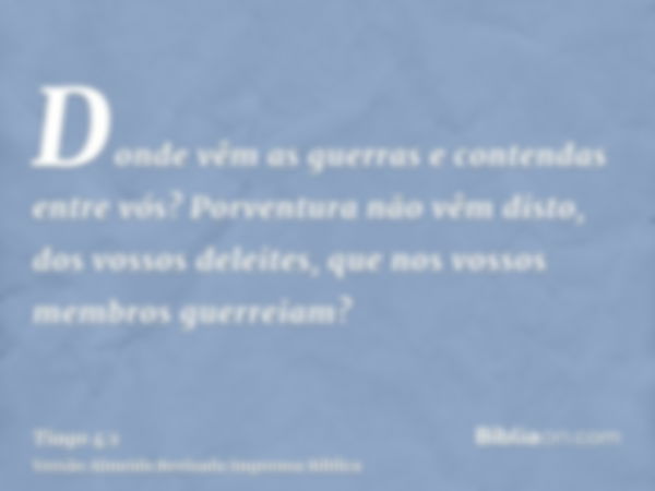 Donde vêm as guerras e contendas entre vós? Porventura não vêm disto, dos vossos deleites, que nos vossos membros guerreiam?