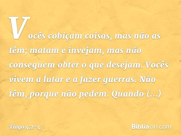 Vocês cobiçam coisas, mas não as têm; matam e invejam, mas não conseguem obter o que desejam. Vocês vivem a lutar e a fazer guerras. Não têm, porque não pedem. 