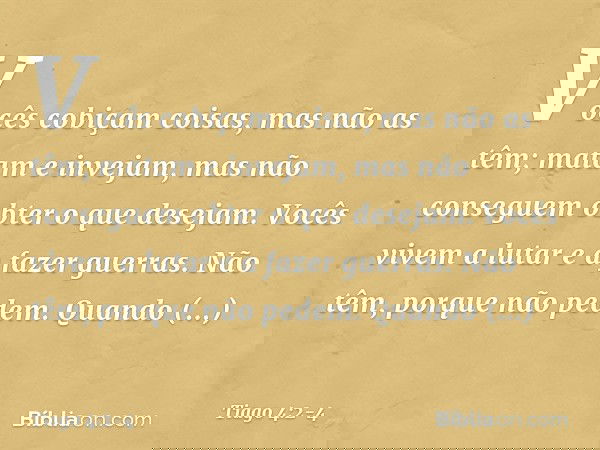 Vocês cobiçam coisas, mas não as têm; matam e invejam, mas não conseguem obter o que desejam. Vocês vivem a lutar e a fazer guerras. Não têm, porque não pedem.