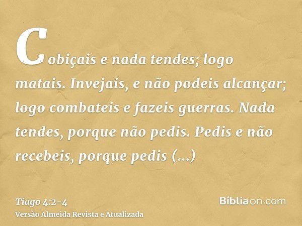 Cobiçais e nada tendes; logo matais. Invejais, e não podeis alcançar; logo combateis e fazeis guerras. Nada tendes, porque não pedis.Pedis e não recebeis, porqu