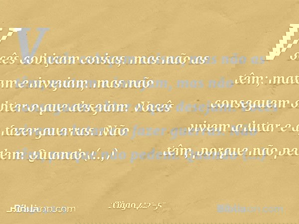 Vocês cobiçam coisas, mas não as têm; matam e invejam, mas não conseguem obter o que desejam. Vocês vivem a lutar e a fazer guerras. Não têm, porque não pedem.