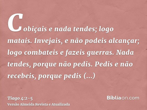 Cobiçais e nada tendes; logo matais. Invejais, e não podeis alcançar; logo combateis e fazeis guerras. Nada tendes, porque não pedis.Pedis e não recebeis, porqu