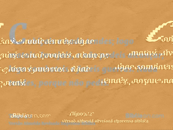 Cobiçais e nada tendes; logo matais. Invejais, e não podeis alcançar; logo combateis e fazeis guerras. Nada tendes, porque não pedis.