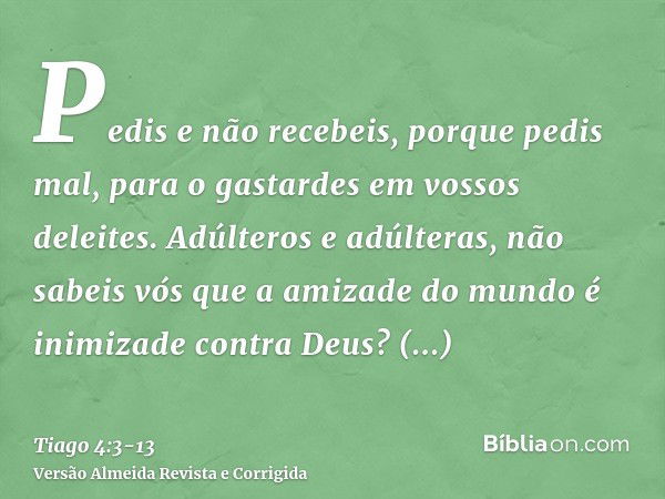 Pedis e não recebeis, porque pedis mal, para o gastardes em vossos deleites.Adúlteros e adúlteras, não sabeis vós que a amizade do mundo é inimizade contra Deus