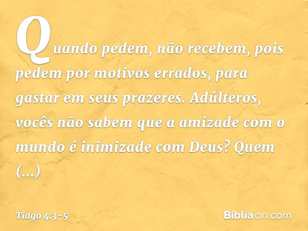 Quando pedem, não recebem, pois pedem por motivos errados, para gastar em seus prazeres. Adúlteros, vocês não sabem que a amizade com o mundo é inimizade com De