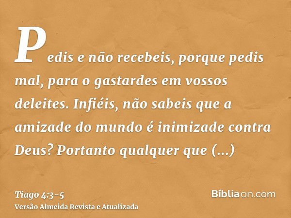 Pedis e não recebeis, porque pedis mal, para o gastardes em vossos deleites.Infiéis, não sabeis que a amizade do mundo é inimizade contra Deus? Portanto qualque