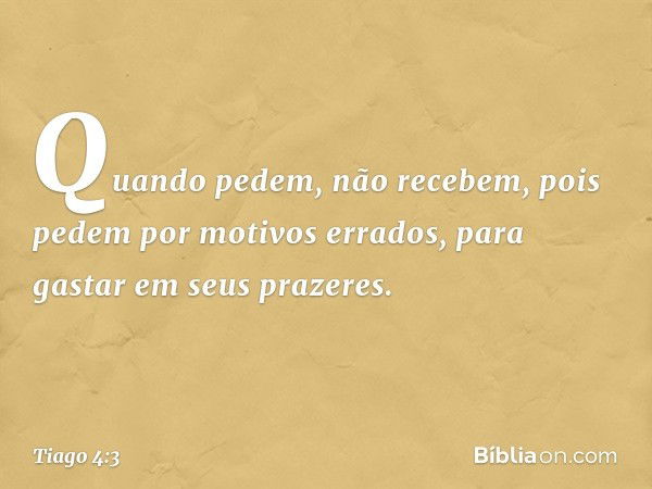 Quando pedem, não recebem, pois pedem por motivos errados, para gastar em seus prazeres. -- Tiago 4:3