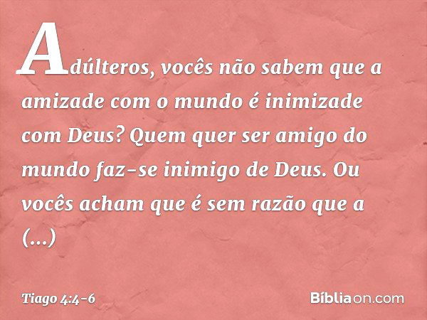 Adúlteros, vocês não sabem que a amizade com o mundo é inimizade com Deus? Quem quer ser amigo do mundo faz-se inimigo de Deus. Ou vocês acham que é sem razão q