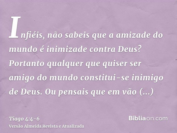 Infiéis, não sabeis que a amizade do mundo é inimizade contra Deus? Portanto qualquer que quiser ser amigo do mundo constitui-se inimigo de Deus.Ou pensais que 