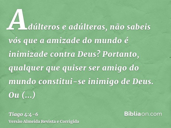 Adúlteros e adúlteras, não sabeis vós que a amizade do mundo é inimizade contra Deus? Portanto, qualquer que quiser ser amigo do mundo constitui-se inimigo de D