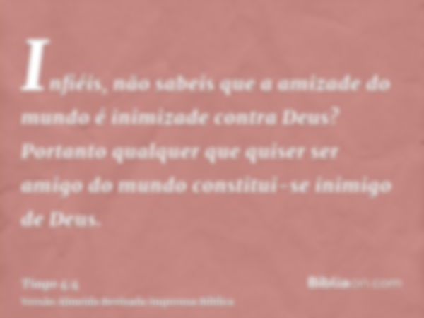 Infiéis, não sabeis que a amizade do mundo é inimizade contra Deus? Portanto qualquer que quiser ser amigo do mundo constitui-se inimigo de Deus.