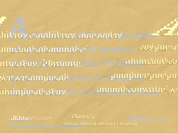 Adúlteros e adúlteras, não sabeis vós que a amizade do mundo é inimizade contra Deus? Portanto, qualquer que quiser ser amigo do mundo constitui-se inimigo de D