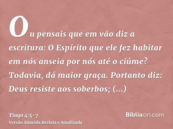 Ou pensais que em vão diz a escritura: O Espírito que ele fez habitar em nós anseia por nós até o ciúme?Todavia, dá maior graça. Portanto diz: Deus resiste aos 