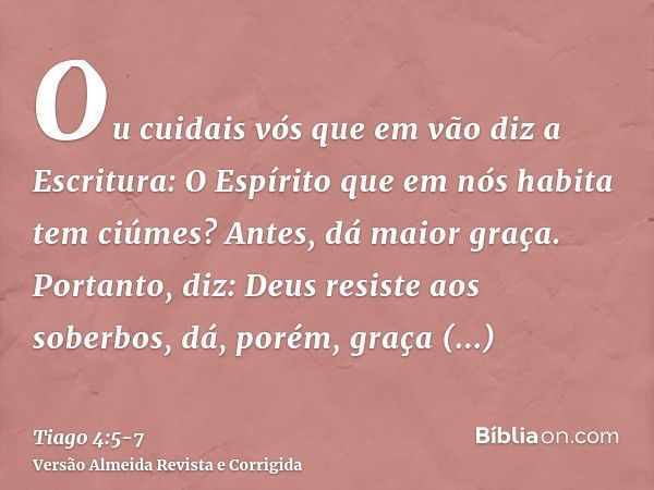 Ou cuidais vós que em vão diz a Escritura: O Espírito que em nós habita tem ciúmes?Antes, dá maior graça. Portanto, diz: Deus resiste aos soberbos, dá, porém, g