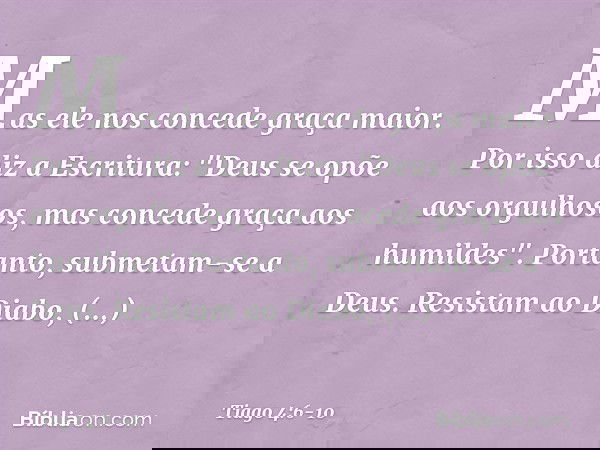 Mas ele nos concede graça maior. Por isso diz a Escritura:
"Deus se opõe aos orgulhosos,
mas concede graça
aos humildes". Portanto, submetam-se a Deus. Resistam