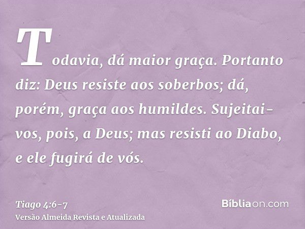 Todavia, dá maior graça. Portanto diz: Deus resiste aos soberbos; dá, porém, graça aos humildes.Sujeitai-vos, pois, a Deus; mas resisti ao Diabo, e ele fugirá d