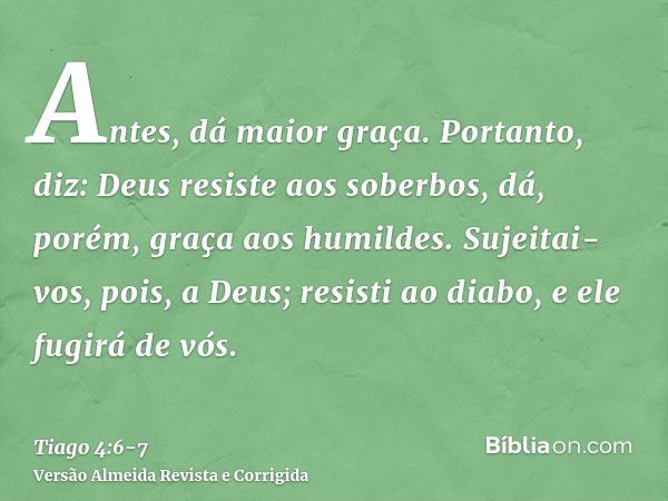 Antes, dá maior graça. Portanto, diz: Deus resiste aos soberbos, dá, porém, graça aos humildes.Sujeitai-vos, pois, a Deus; resisti ao diabo, e ele fugirá de vós