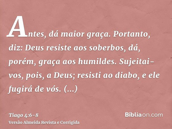 Antes, dá maior graça. Portanto, diz: Deus resiste aos soberbos, dá, porém, graça aos humildes.Sujeitai-vos, pois, a Deus; resisti ao diabo, e ele fugirá de vós