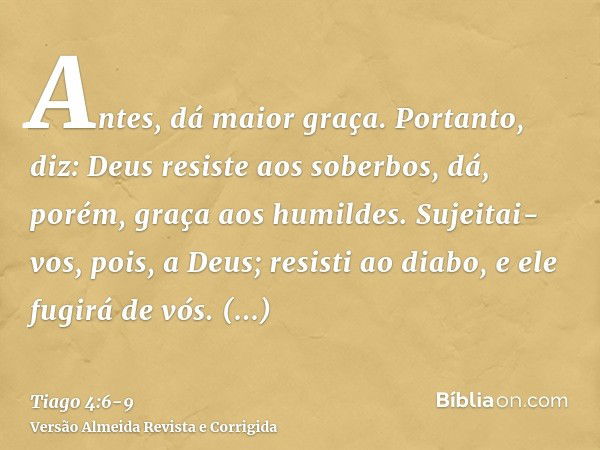 Antes, dá maior graça. Portanto, diz: Deus resiste aos soberbos, dá, porém, graça aos humildes.Sujeitai-vos, pois, a Deus; resisti ao diabo, e ele fugirá de vós