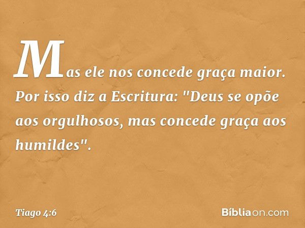 Mas ele nos concede graça maior. Por isso diz a Escritura:
"Deus se opõe aos orgulhosos,
mas concede graça
aos humildes". -- Tiago 4:6