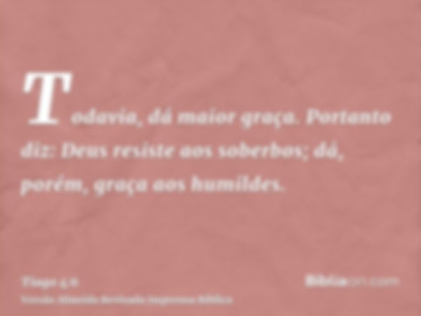 Todavia, dá maior graça. Portanto diz: Deus resiste aos soberbos; dá, porém, graça aos humildes.