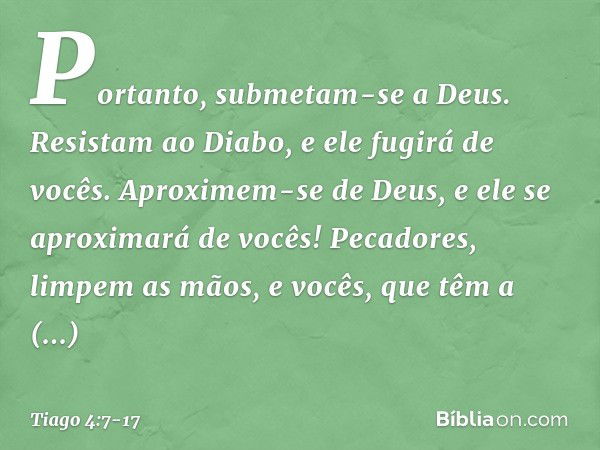 Portanto, submetam-se a Deus. Resistam ao Diabo, e ele fugirá de vocês. Aproximem-se de Deus, e ele se aproximará de vocês! Pecadores, limpem as mãos, e vocês, 