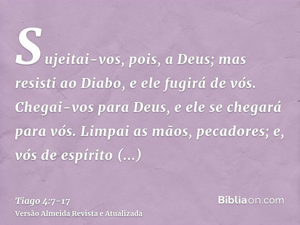 Sujeitai-vos, pois, a Deus; mas resisti ao Diabo, e ele fugirá de vós.Chegai-vos para Deus, e ele se chegará para vós. Limpai as mãos, pecadores; e, vós de espí