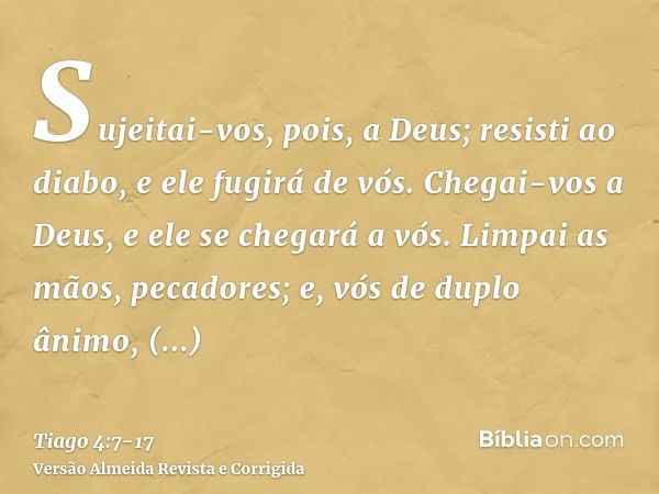 Sujeitai-vos, pois, a Deus; resisti ao diabo, e ele fugirá de vós.Chegai-vos a Deus, e ele se chegará a vós. Limpai as mãos, pecadores; e, vós de duplo ânimo, p