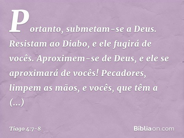 Portanto, submetam-se a Deus. Resistam ao Diabo, e ele fugirá de vocês. Aproximem-se de Deus, e ele se aproximará de vocês! Pecadores, limpem as mãos, e vocês, 