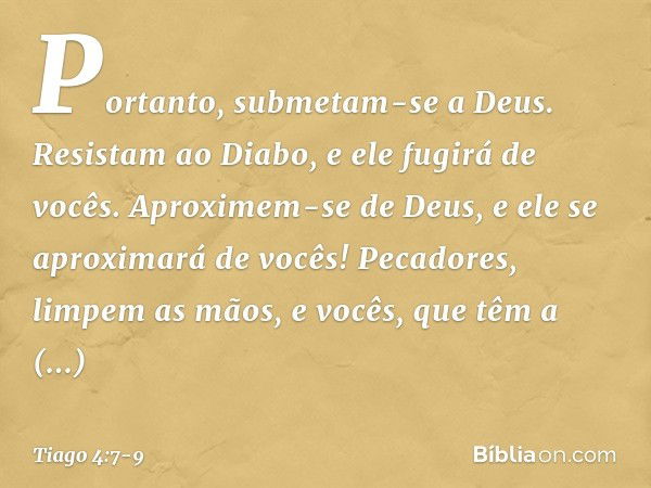 Portanto, submetam-se a Deus. Resistam ao Diabo, e ele fugirá de vocês. Aproximem-se de Deus, e ele se aproximará de vocês! Pecadores, limpem as mãos, e vocês, 