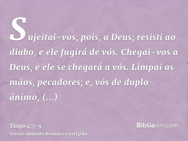 Sujeitai-vos, pois, a Deus; resisti ao diabo, e ele fugirá de vós.Chegai-vos a Deus, e ele se chegará a vós. Limpai as mãos, pecadores; e, vós de duplo ânimo, p