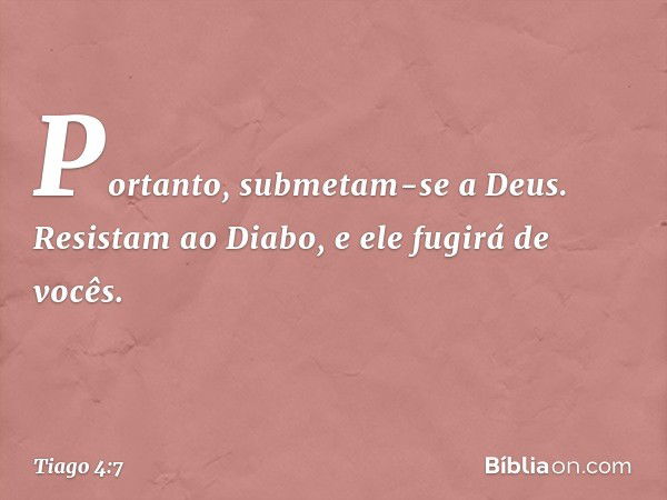 Portanto, submetam-se a Deus. Resistam ao Diabo, e ele fugirá de vocês. -- Tiago 4:7