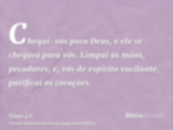 Chegai-vos para Deus, e ele se chegará para vós. Limpai as mãos, pecadores; e, vós de espírito vacilante, purificai os corações.