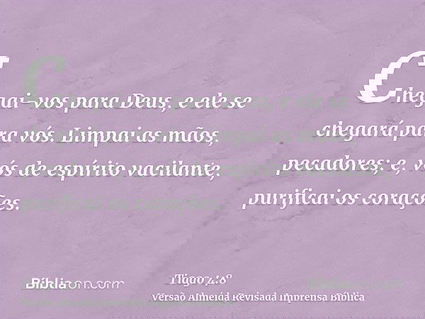 Chegai-vos para Deus, e ele se chegará para vós. Limpai as mãos, pecadores; e, vós de espírito vacilante, purificai os corações.