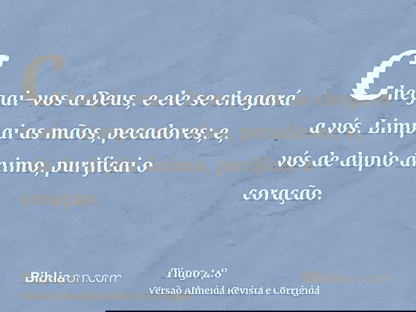 Chegai-vos a Deus, e ele se chegará a vós. Limpai as mãos, pecadores; e, vós de duplo ânimo, purificai o coração.