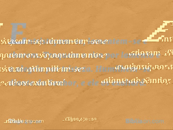 Entristeçam-se, lamentem-se e chorem. Troquem o riso por lamento e a alegria por tristeza. Humilhem-se diante do Senhor, e ele os exaltará. -- Tiago 4:9-10