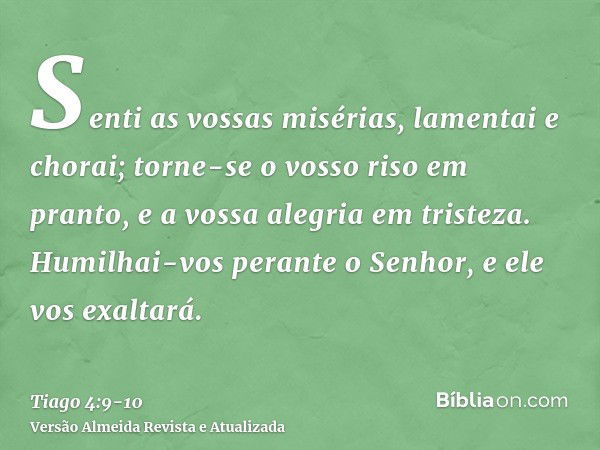 Senti as vossas misérias, lamentai e chorai; torne-se o vosso riso em pranto, e a vossa alegria em tristeza.Humilhai-vos perante o Senhor, e ele vos exaltará.