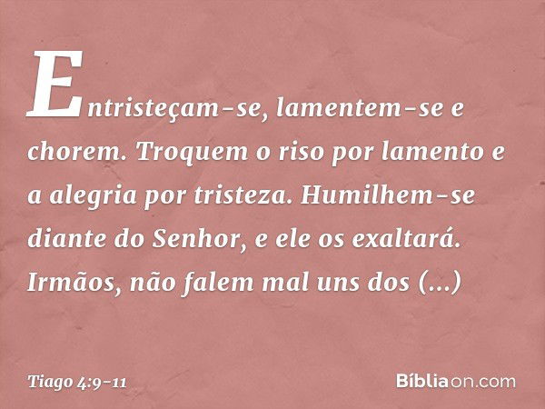 Entristeçam-se, lamentem-se e chorem. Troquem o riso por lamento e a alegria por tristeza. Humilhem-se diante do Senhor, e ele os exaltará. Irmãos, não falem ma