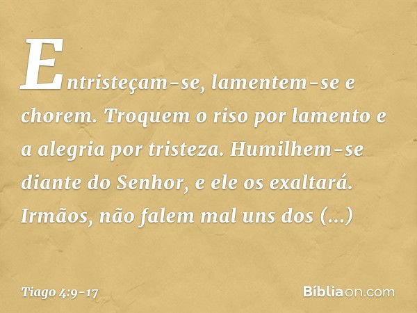 Entristeçam-se, lamentem-se e chorem. Troquem o riso por lamento e a alegria por tristeza. Humilhem-se diante do Senhor, e ele os exaltará. Irmãos, não falem ma