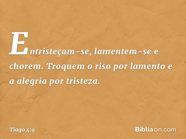 Entristeçam-se, lamentem-se e chorem. Troquem o riso por lamento e a alegria por tristeza. -- Tiago 4:9