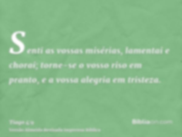 Senti as vossas misérias, lamentai e chorai; torne-se o vosso riso em pranto, e a vossa alegria em tristeza.