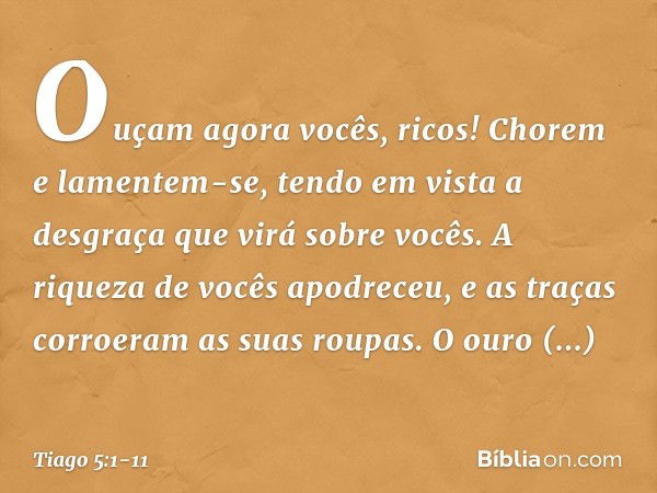 Ouçam agora vocês, ricos! Chorem e lamentem-se, tendo em vista a desgraça que virá sobre vocês. A riqueza de vocês apodreceu, e as traças corroeram as suas roup