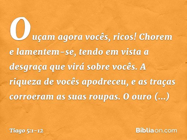 Ouçam agora vocês, ricos! Chorem e lamentem-se, tendo em vista a desgraça que virá sobre vocês. A riqueza de vocês apodreceu, e as traças corroeram as suas roup