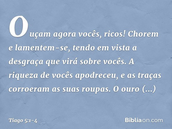 Ouçam agora vocês, ricos! Chorem e lamentem-se, tendo em vista a desgraça que virá sobre vocês. A riqueza de vocês apodreceu, e as traças corroeram as suas roup