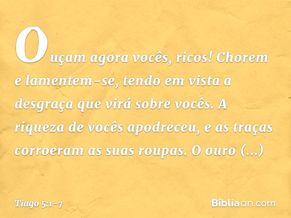 Ouçam agora vocês, ricos! Chorem e lamentem-se, tendo em vista a desgraça que virá sobre vocês. A riqueza de vocês apodreceu, e as traças corroeram as suas roup