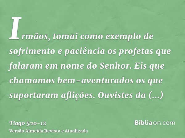 Irmãos, tomai como exemplo de sofrimento e paciência os profetas que falaram em nome do Senhor.Eis que chamamos bem-aventurados os que suportaram aflições. Ouvi