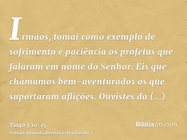 Irmãos, tomai como exemplo de sofrimento e paciência os profetas que falaram em nome do Senhor.Eis que chamamos bem-aventurados os que suportaram aflições. Ouvi