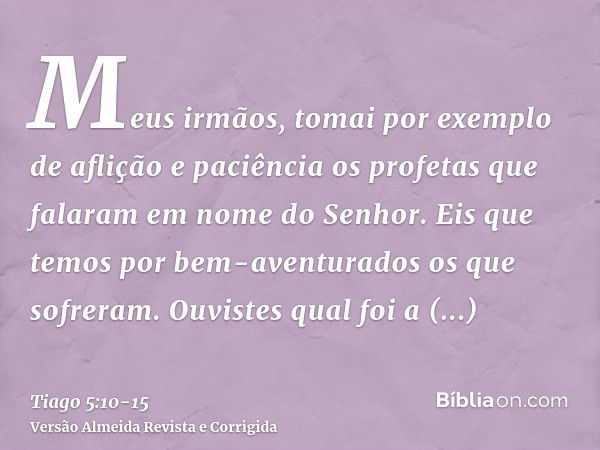 Meus irmãos, tomai por exemplo de aflição e paciência os profetas que falaram em nome do Senhor.Eis que temos por bem-aventurados os que sofreram. Ouvistes qual